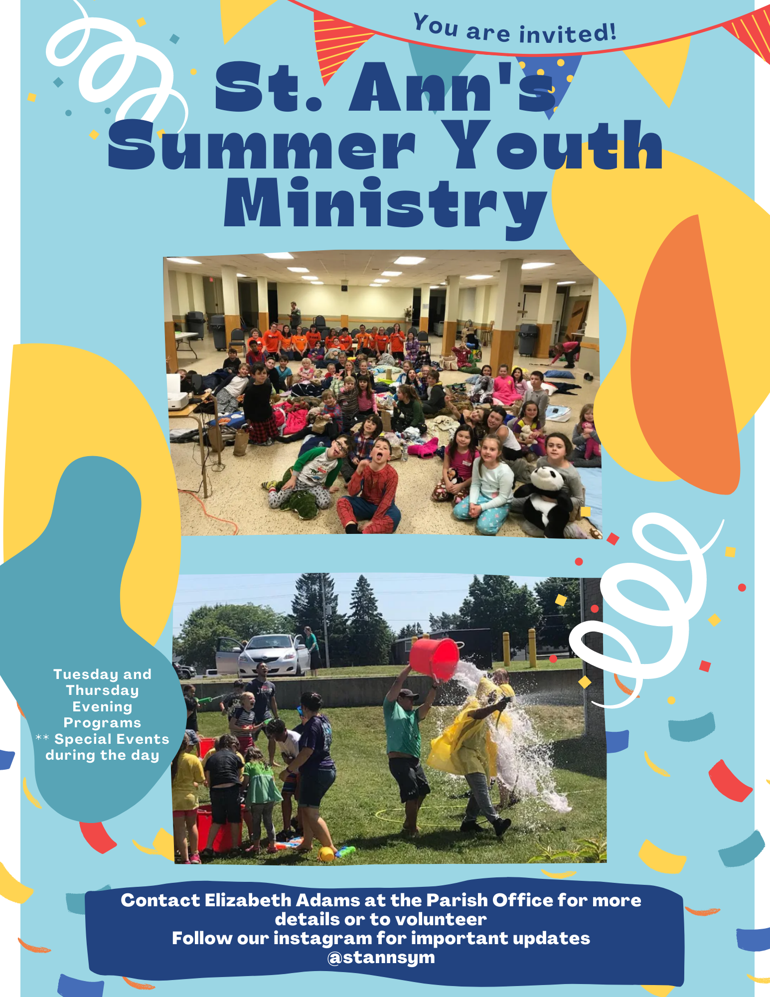 St. Ann's Summer Youth Ministry Poster. Images of past youth minstry events "Tuesday and Thursday Evening Programs **Special events during the day" "Contact Elizabeth Adams at the Parish Office for more details or to volunteer" "Follow our instagram for important updates @stannsym"