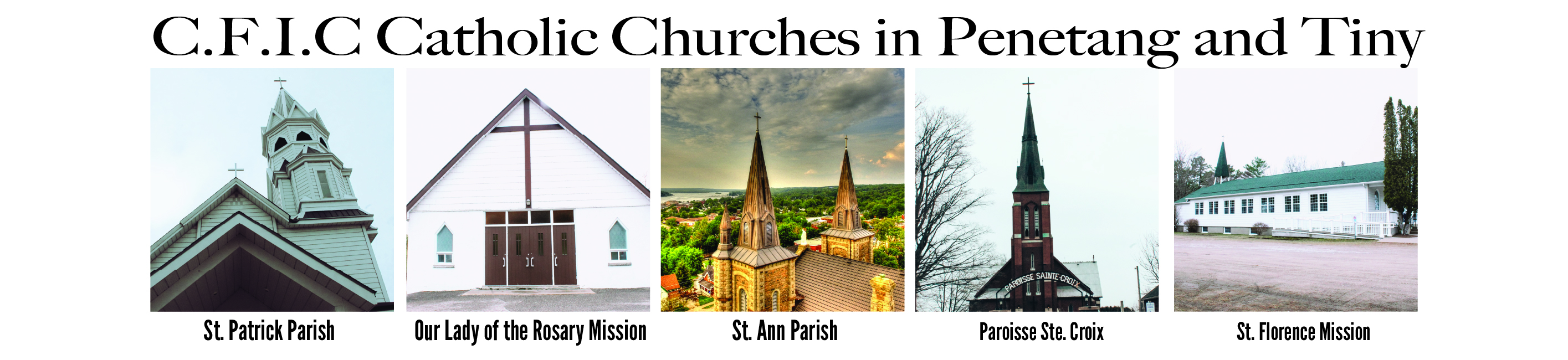 C.F.I.C Catholic Churches in Penetang and Tiny *images of each church with corresponding church name below* in order left to right - St. Patrick Parish - Our Lady of the Rosary Mission - St. Ann Parish - Paroisse Ste. Croix - St. Florence